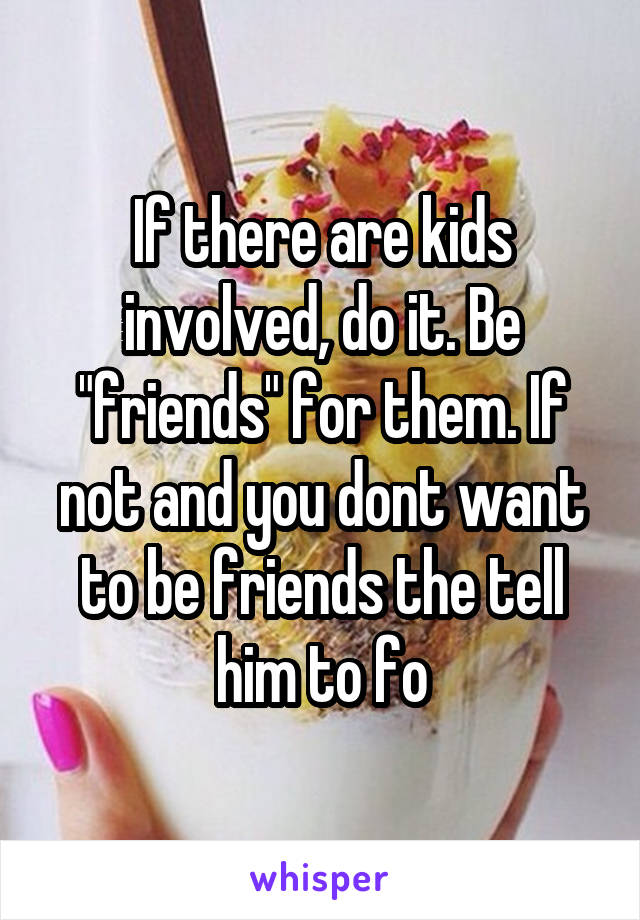 If there are kids involved, do it. Be "friends" for them. If not and you dont want to be friends the tell him to fo