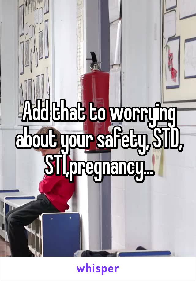 Add that to worrying about your safety, STD, STI,pregnancy...