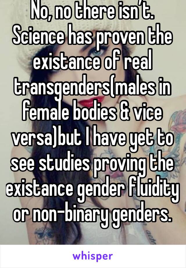 No, no there isn’t. Science has proven the existance of real transgenders(males in female bodies & vice versa)but I have yet to see studies proving the existance gender fluidity or non-binary genders.