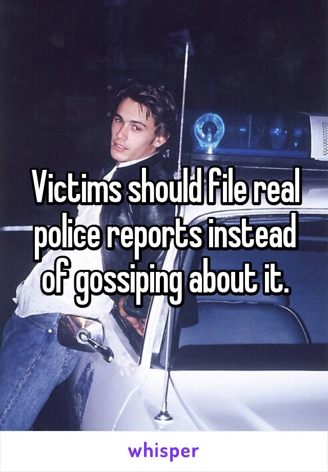 Victims should file real police reports instead of gossiping about it.