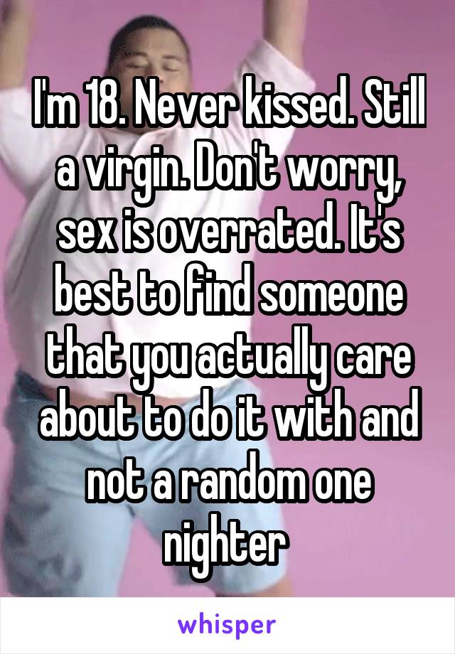 I'm 18. Never kissed. Still a virgin. Don't worry, sex is overrated. It's best to find someone that you actually care about to do it with and not a random one nighter 