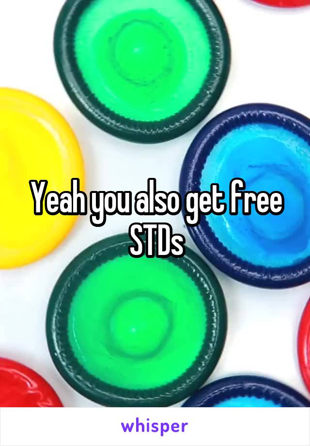 Yeah you also get free STDs