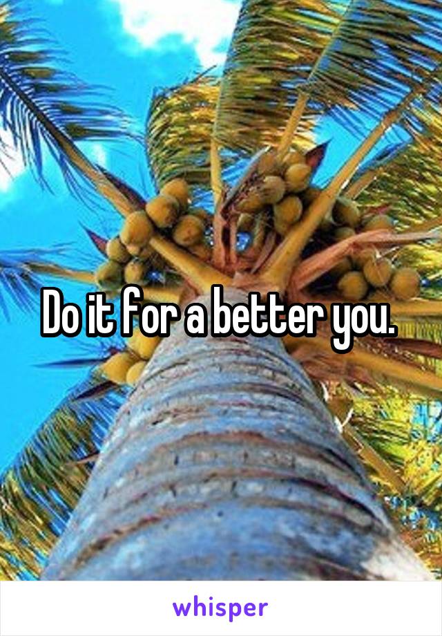 Do it for a better you. 