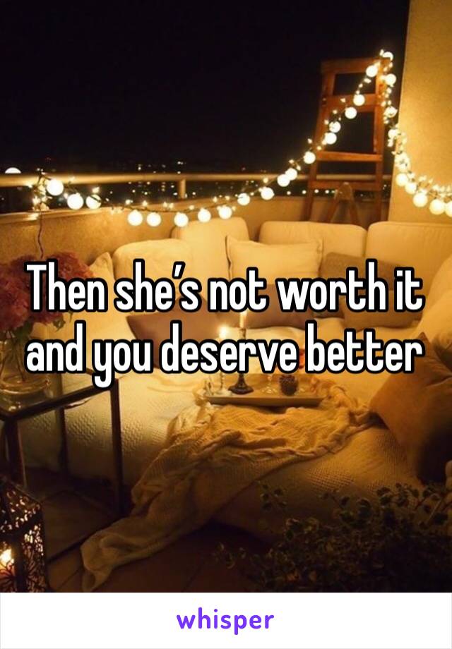 Then she’s not worth it and you deserve better