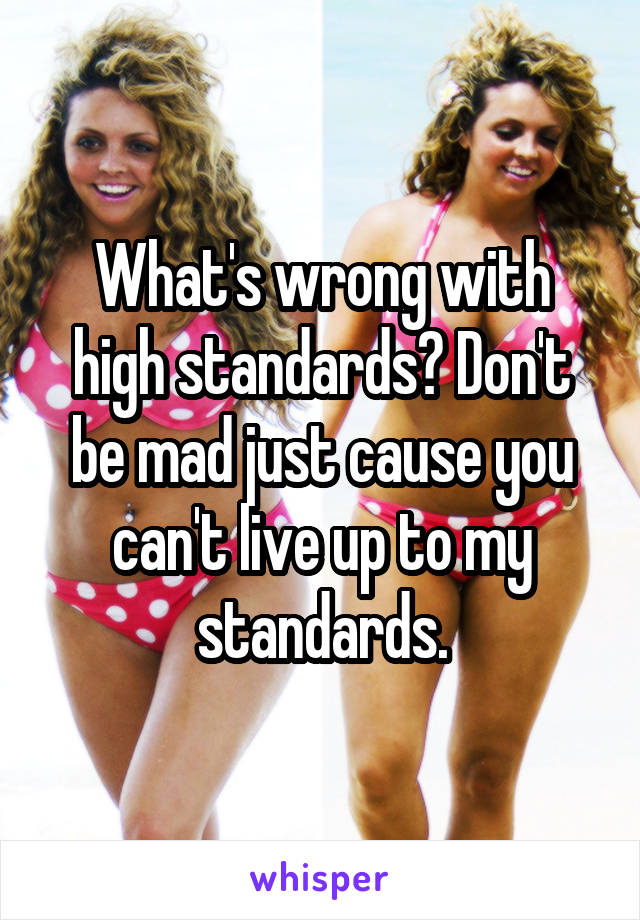 What's wrong with high standards? Don't be mad just cause you can't live up to my standards.