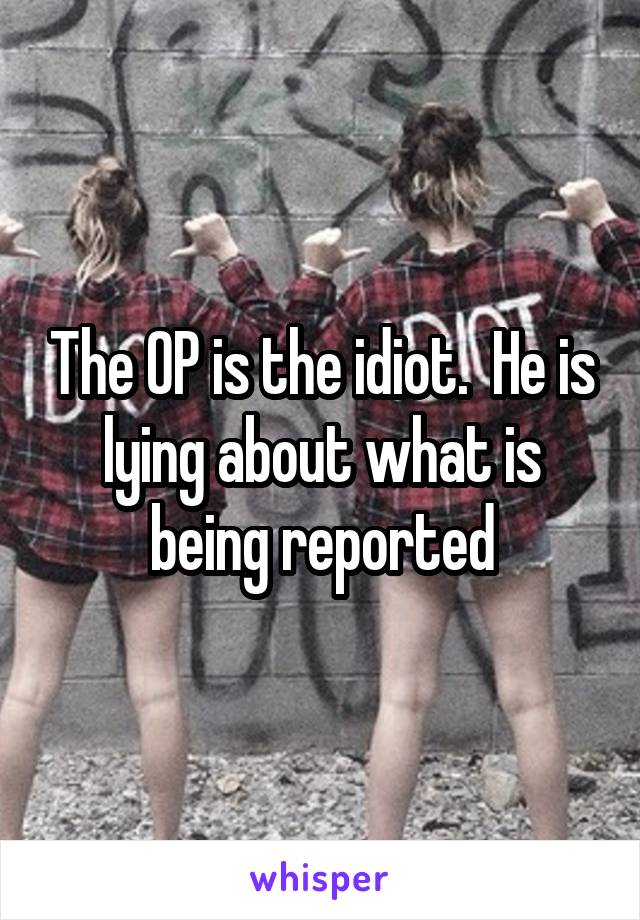 The OP is the idiot.  He is lying about what is being reported
