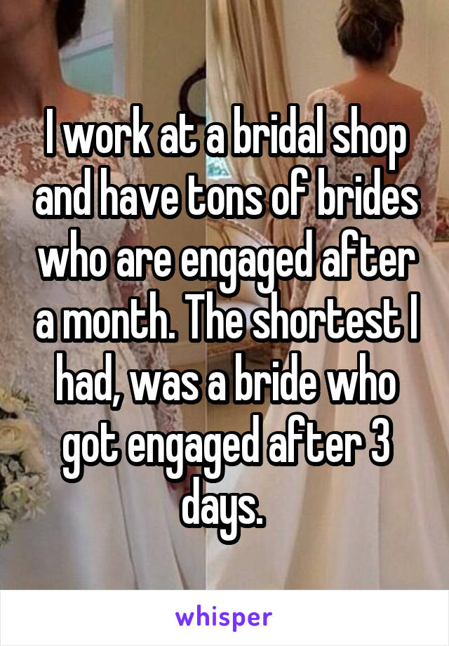 I work at a bridal shop and have tons of brides who are engaged after a month. The shortest I had, was a bride who got engaged after 3 days. 