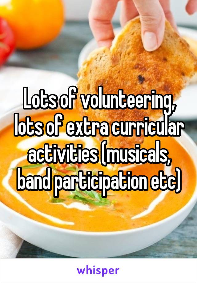 Lots of volunteering, lots of extra curricular activities (musicals, band participation etc)
