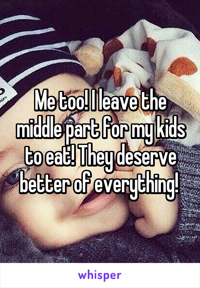 Me too! I leave the middle part for my kids to eat! They deserve better of everything! 