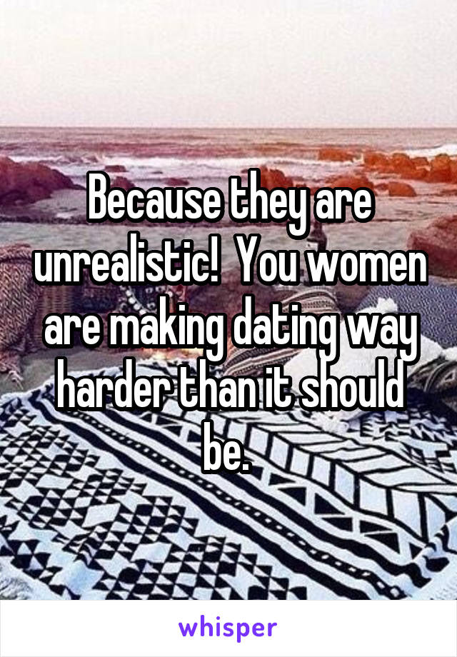 Because they are unrealistic!  You women are making dating way harder than it should be. 