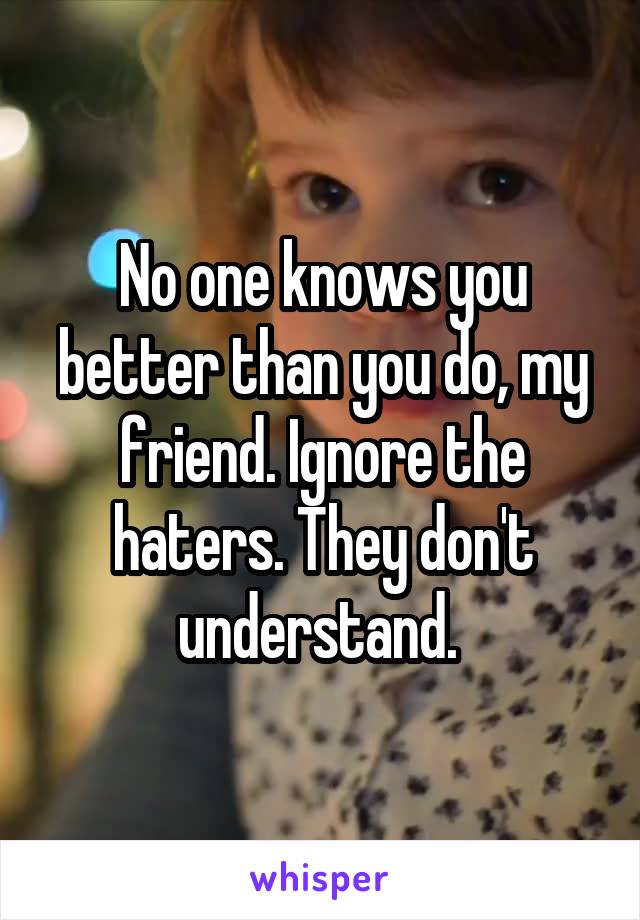No one knows you better than you do, my friend. Ignore the haters. They don't understand. 
