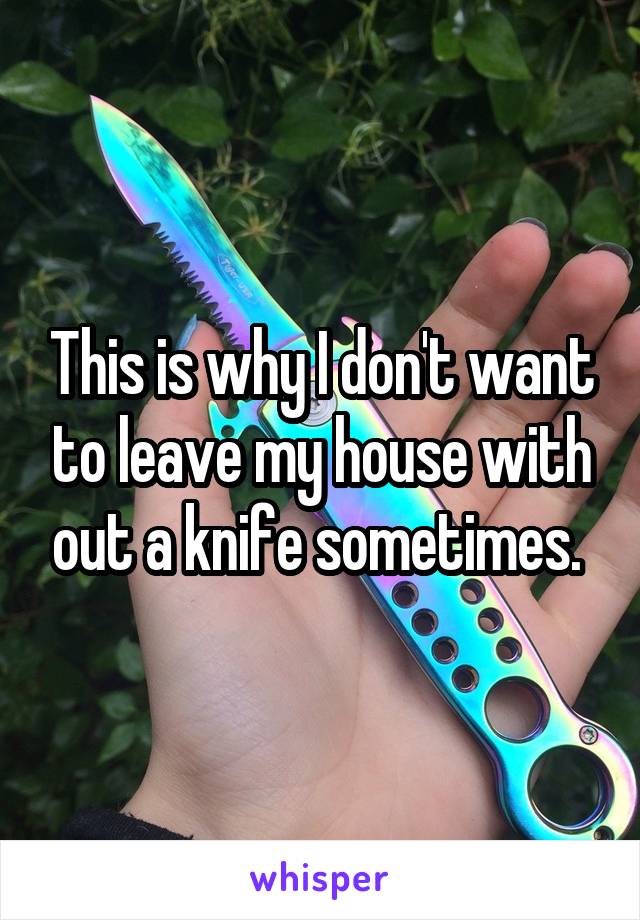 This is why I don't want to leave my house with out a knife sometimes. 