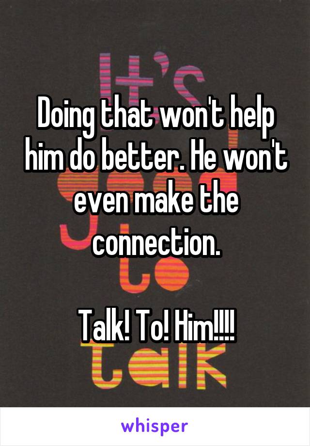 Doing that won't help him do better. He won't even make the connection.

Talk! To! Him!!!!