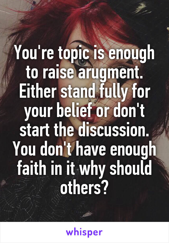 You're topic is enough to raise arugment. Either stand fully for your belief or don't start the discussion. You don't have enough faith in it why should others?