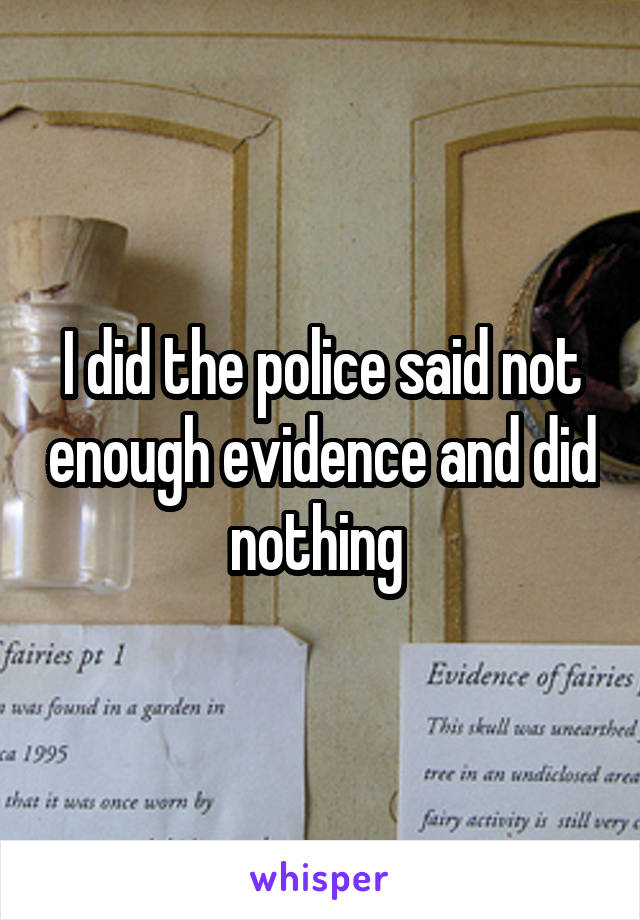 I did the police said not enough evidence and did nothing 