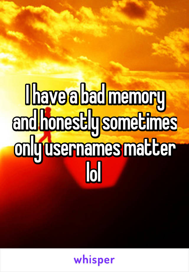 I have a bad memory and honestly sometimes only usernames matter lol 