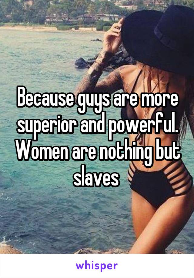Because guys are more superior and powerful. Women are nothing but slaves 