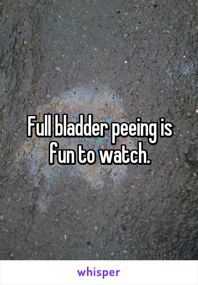Full bladder peeing is fun to watch.