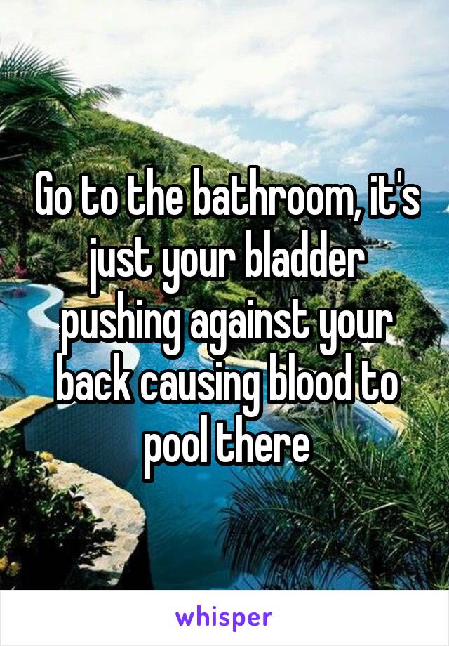 Go to the bathroom, it's just your bladder pushing against your back causing blood to pool there