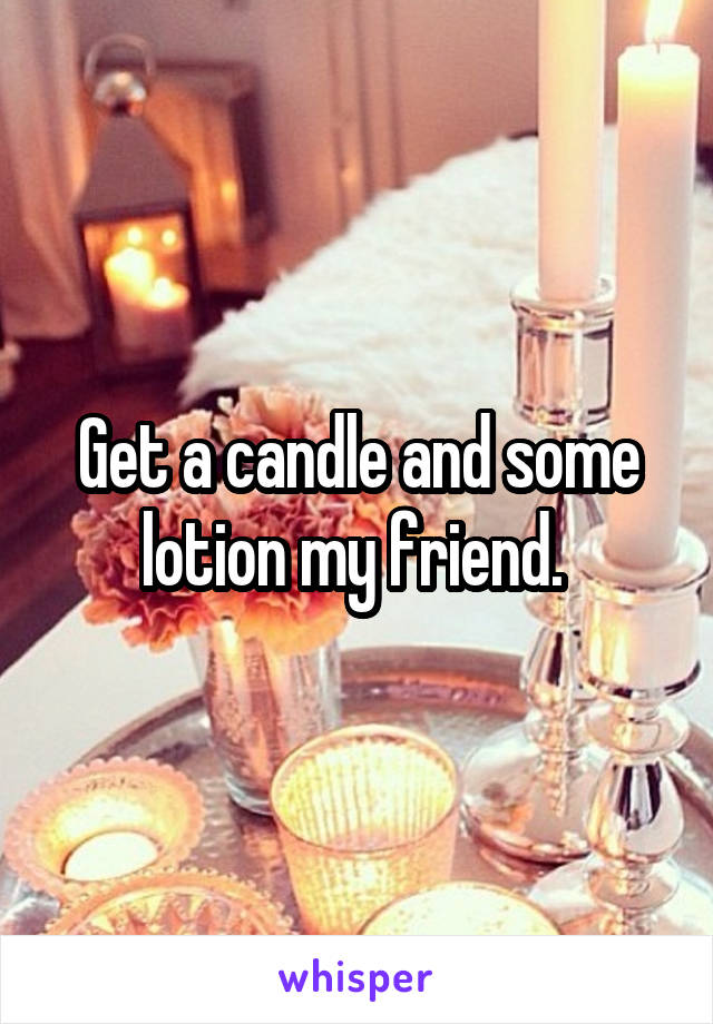 Get a candle and some lotion my friend. 