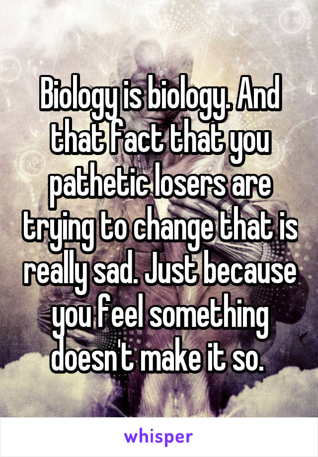 Biology is biology. And that fact that you pathetic losers are trying to change that is really sad. Just because you feel something doesn't make it so. 