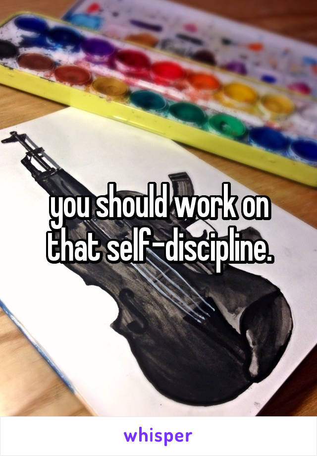 you should work on that self-discipline.