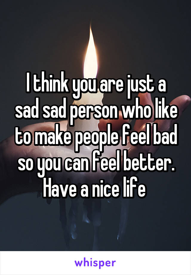 I think you are just a sad sad person who like to make people feel bad so you can feel better. Have a nice life 