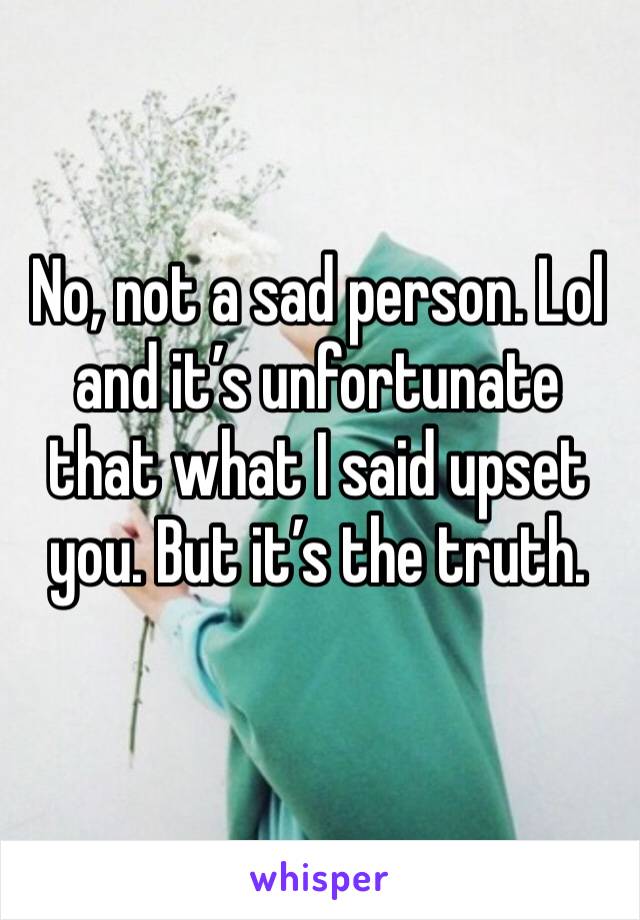 No, not a sad person. Lol and it’s unfortunate that what I said upset you. But it’s the truth.