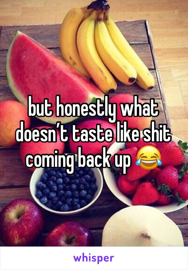 but honestly what doesn’t taste like shit coming back up 😂
