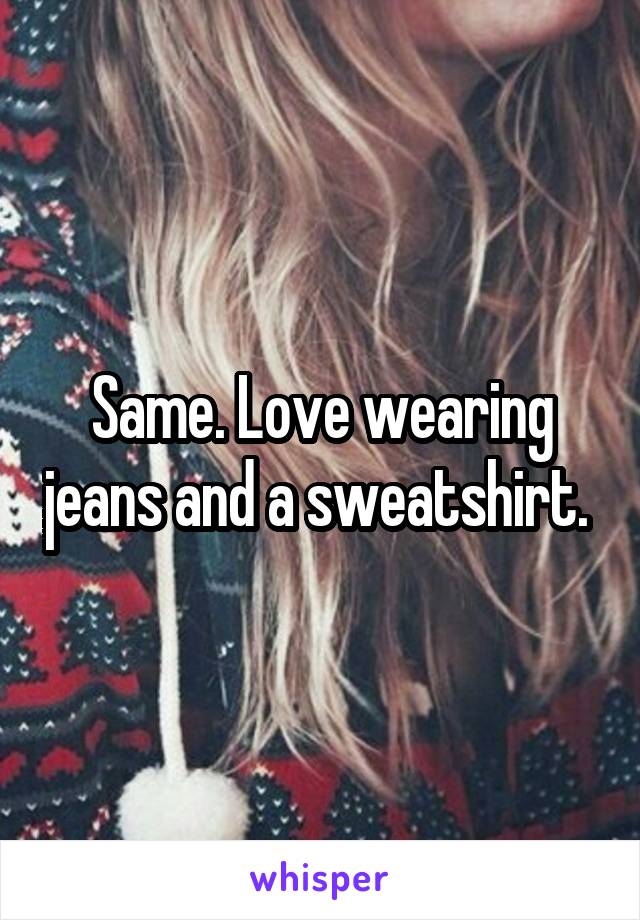 Same. Love wearing jeans and a sweatshirt. 