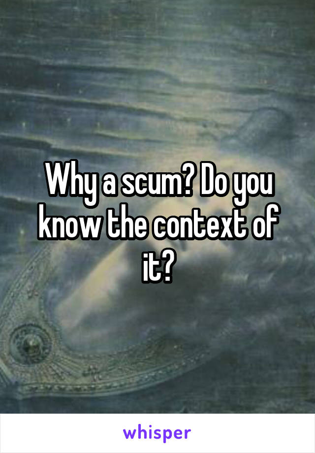 Why a scum? Do you know the context of it?