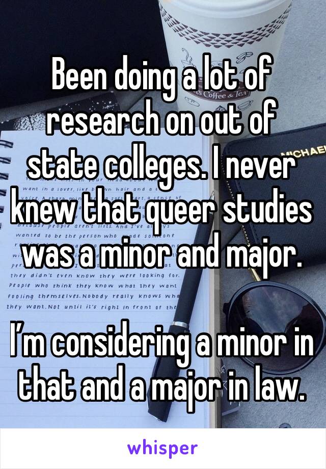 Been doing a lot of research on out of state colleges. I never knew that queer studies was a minor and major. 

I’m considering a minor in that and a major in law. 