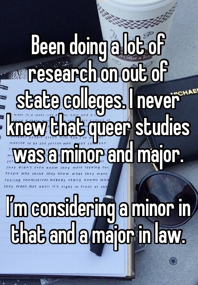 Been doing a lot of research on out of state colleges. I never knew that queer studies was a minor and major. 

I’m considering a minor in that and a major in law. 