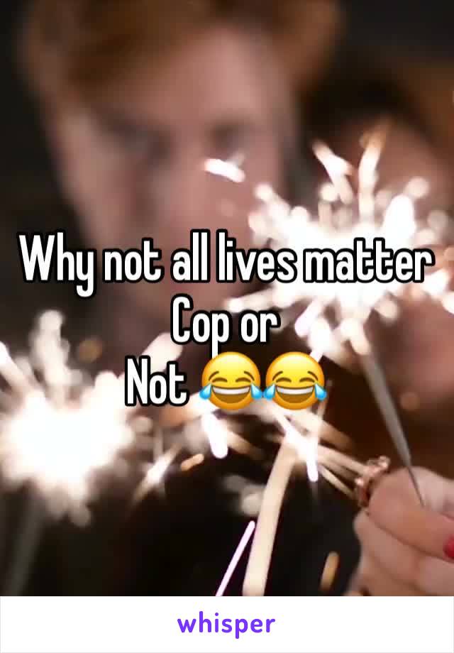 Why not all lives matter Cop or
Not 😂😂