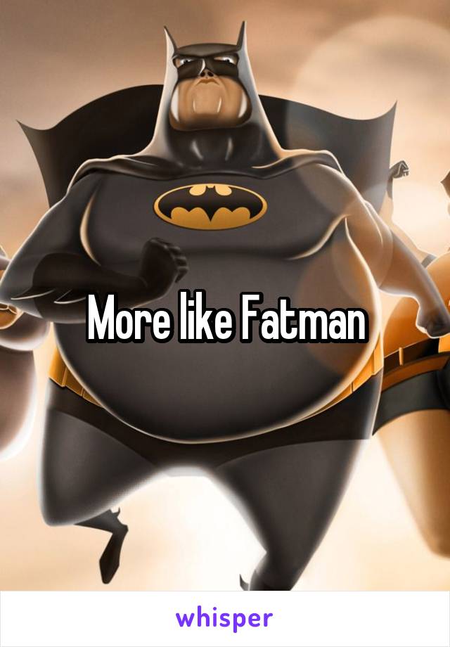 More like Fatman