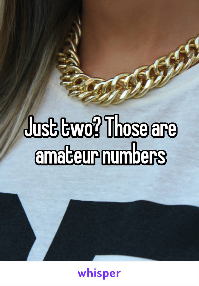 Just two? Those are amateur numbers