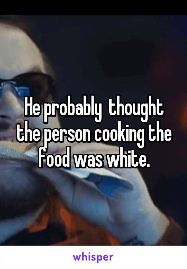 He probably  thought the person cooking the food was white.