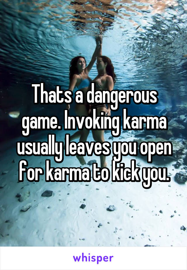 Thats a dangerous game. Invoking karma usually leaves you open for karma to kick you.