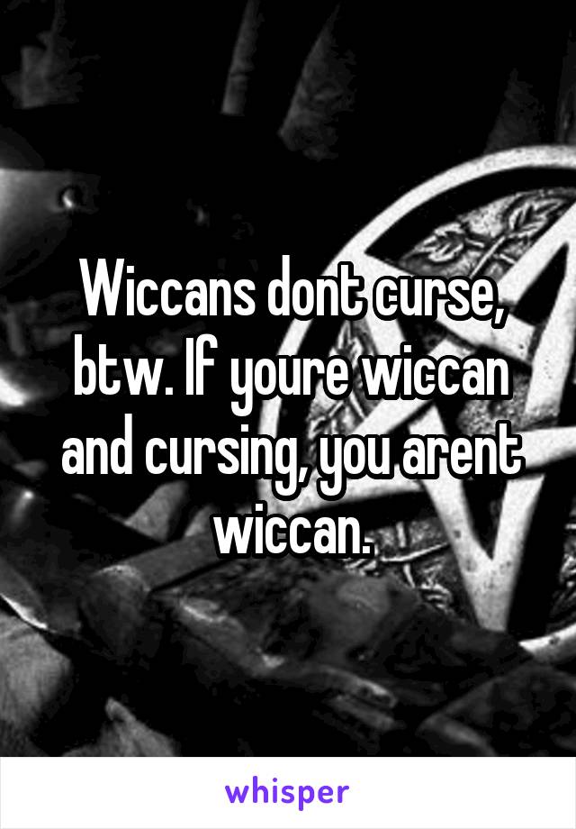 Wiccans dont curse, btw. If youre wiccan and cursing, you arent wiccan.