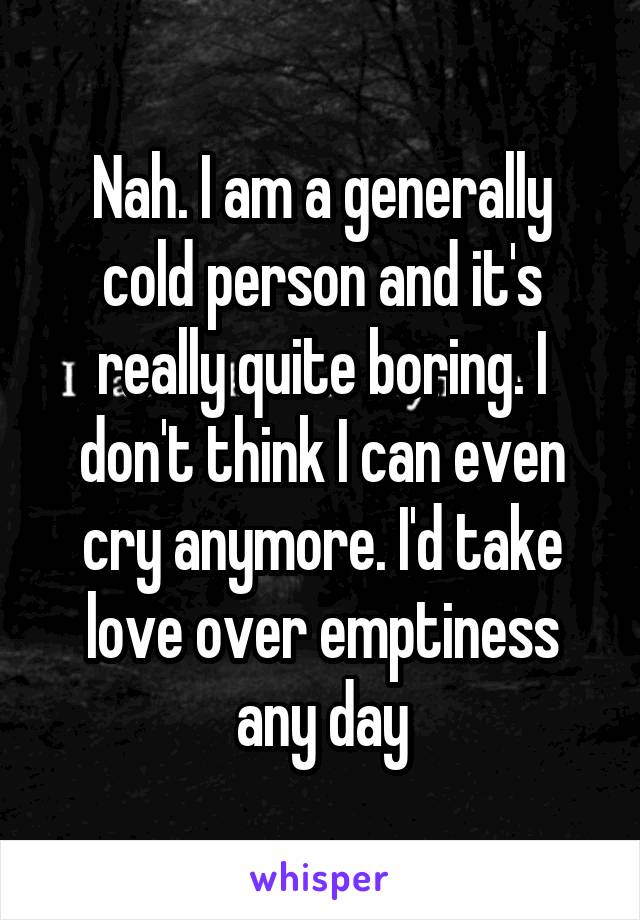Nah. I am a generally cold person and it's really quite boring. I don't think I can even cry anymore. I'd take love over emptiness any day