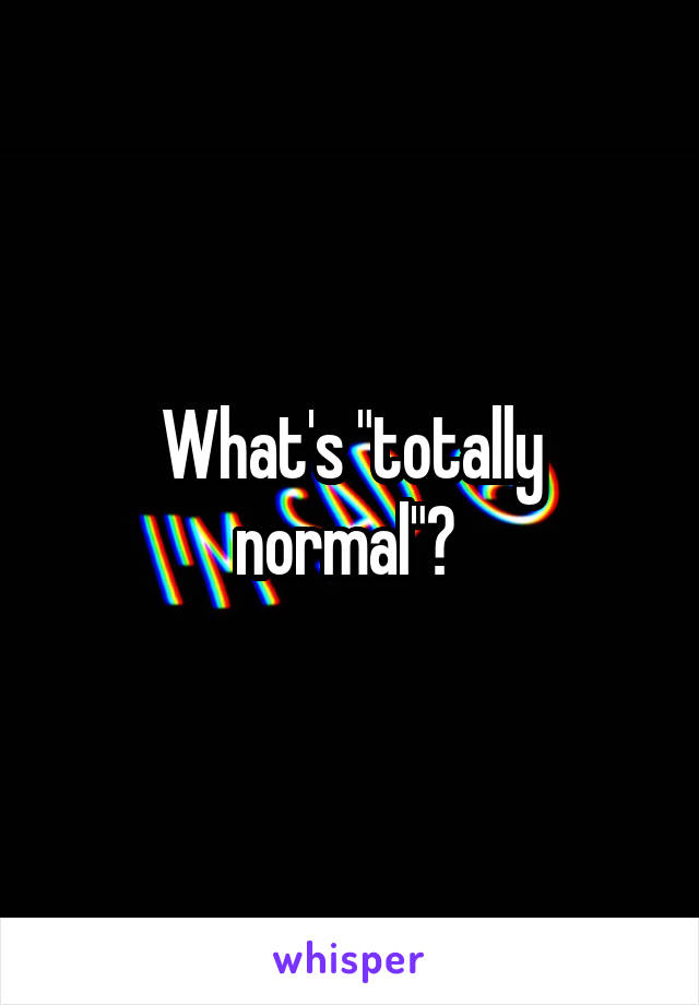 What's "totally normal"? 