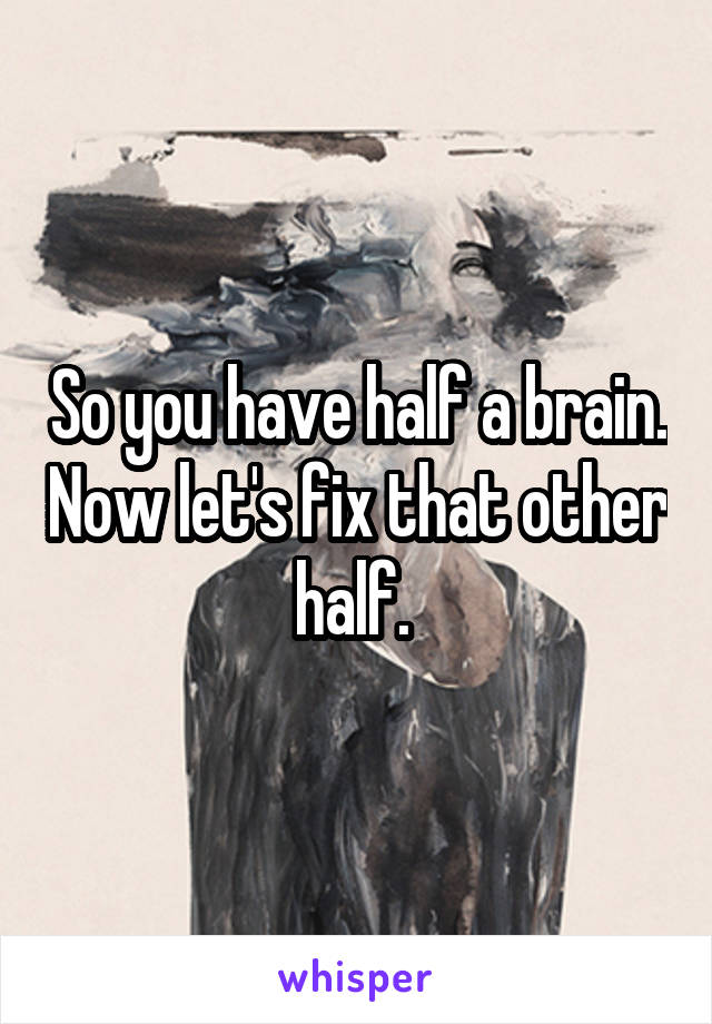 So you have half a brain. Now let's fix that other half. 