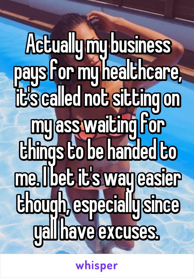 Actually my business pays for my healthcare, it's called not sitting on my ass waiting for things to be handed to me. I bet it's way easier though, especially since yall have excuses. 