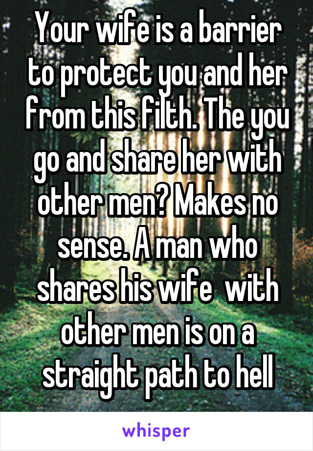 Your wife is a barrier to protect you and her from this filth. The you go and share her with other men? Makes no sense. A man who shares his wife  with other men is on a straight path to hell
