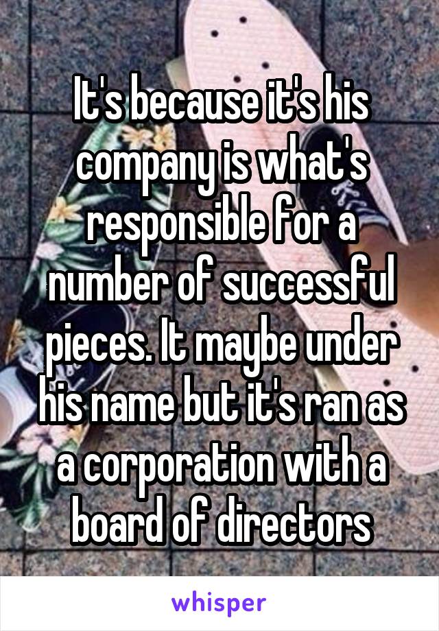 It's because it's his company is what's responsible for a number of successful pieces. It maybe under his name but it's ran as a corporation with a board of directors