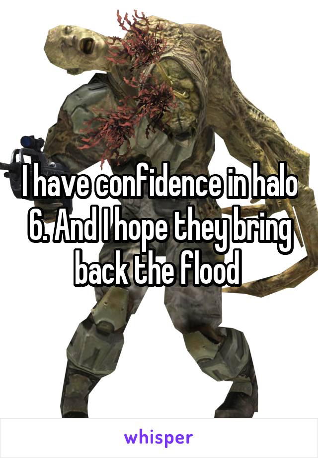 I have confidence in halo 6. And I hope they bring back the flood 