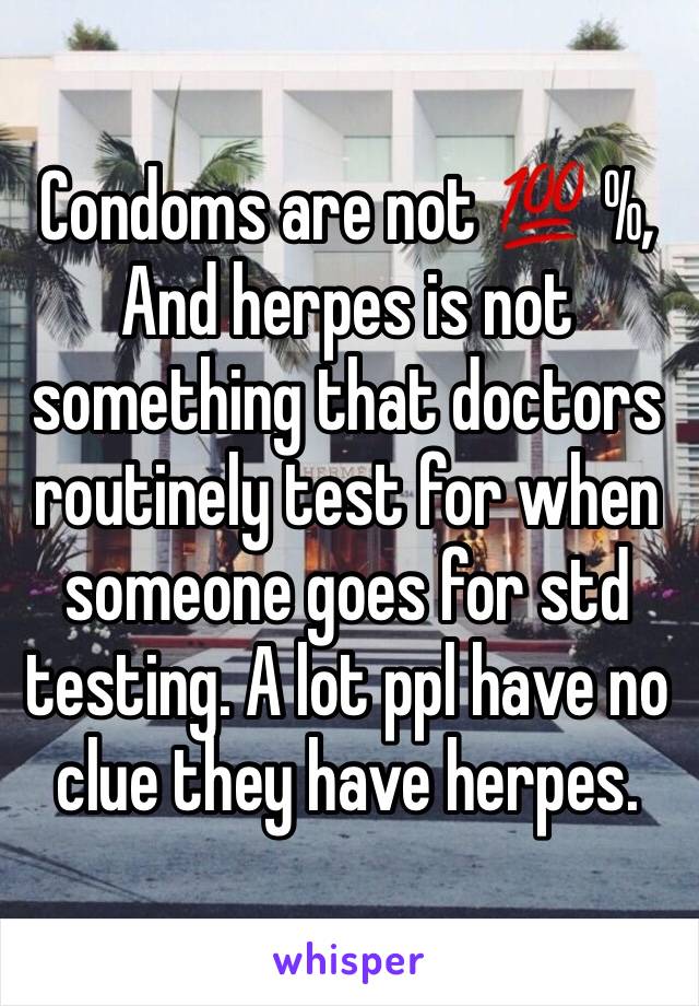 Condoms are not 💯 %,
And herpes is not something that doctors routinely test for when someone goes for std testing. A lot ppl have no clue they have herpes. 