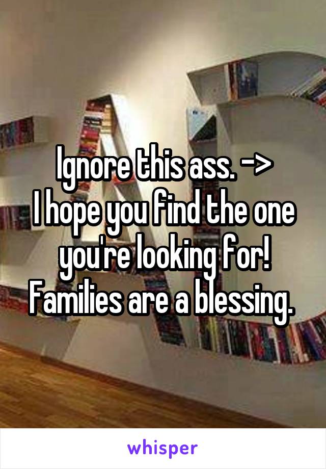 Ignore this ass. ->
I hope you find the one you're looking for! Families are a blessing. 