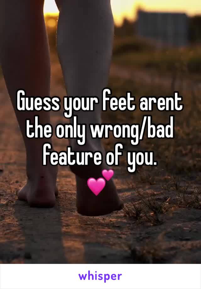 Guess your feet arent the only wrong/bad feature of you. 
💕
