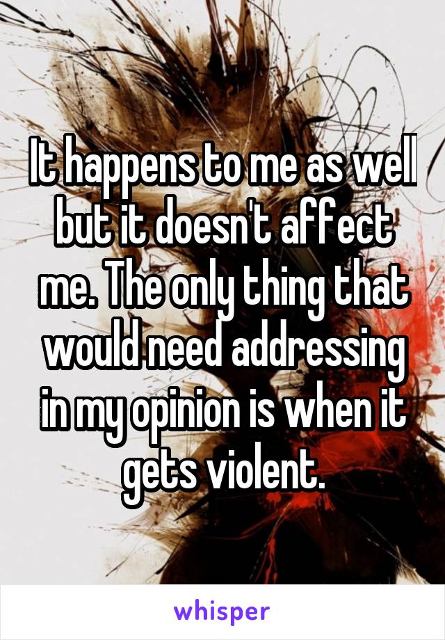 It happens to me as well but it doesn't affect me. The only thing that would need addressing in my opinion is when it gets violent.